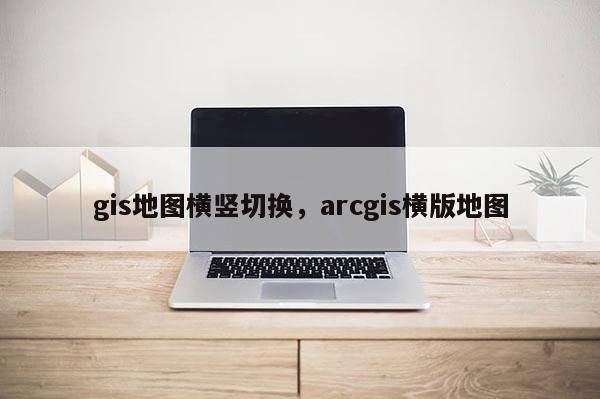 gis地圖橫豎切換，arcgis橫版地圖