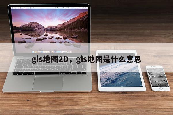 gis地圖2D，gis地圖是什么意思