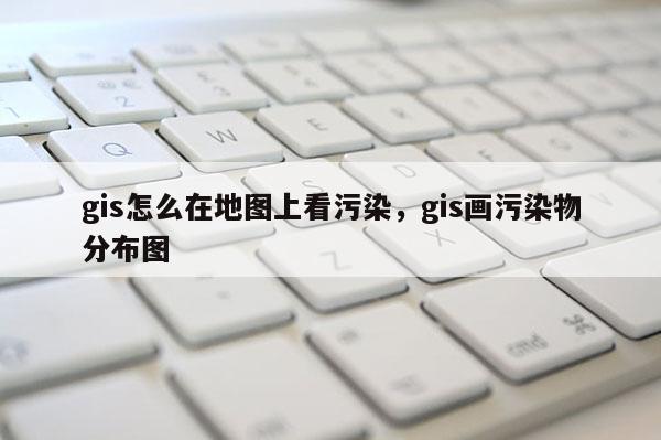 gis怎么在地圖上看污染，gis畫污染物分布圖
