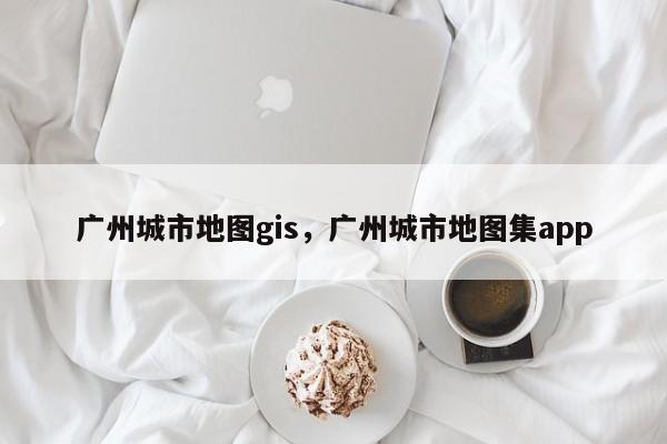廣州城市地圖gis，廣州城市地圖集app