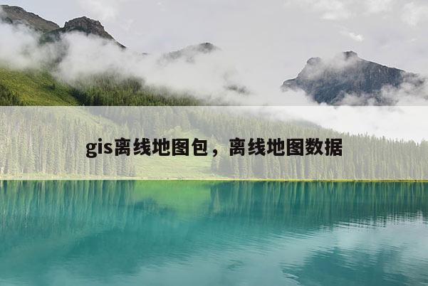 gis離線地圖包，離線地圖數據