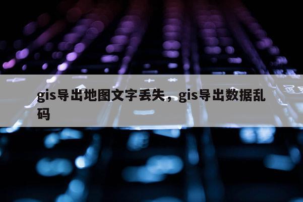 gis導出地圖文字丟失，gis導出數據亂碼
