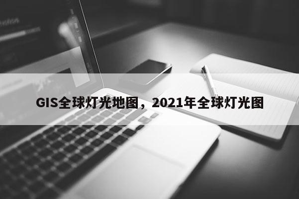 GIS全球燈光地圖，2021年全球燈光圖