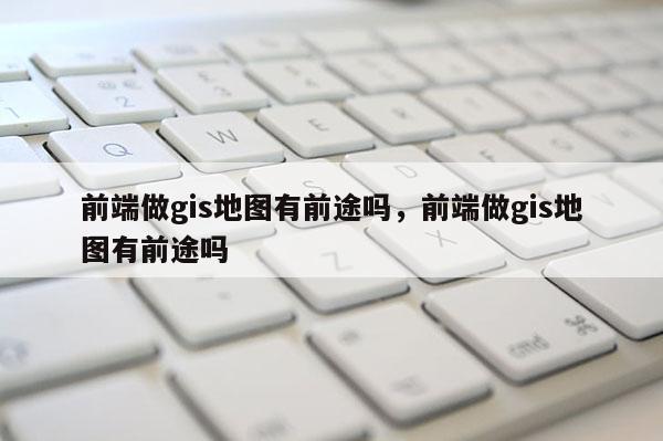 前端做gis地圖有前途嗎，前端做gis地圖有前途嗎