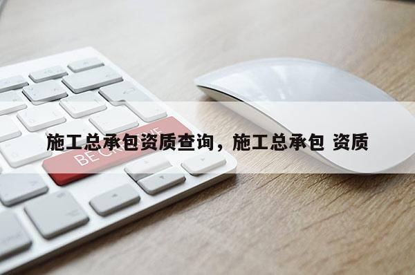施工總承包資質查詢，施工總承包 資質