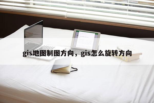 gis地圖制圖方向，gis怎么旋轉方向