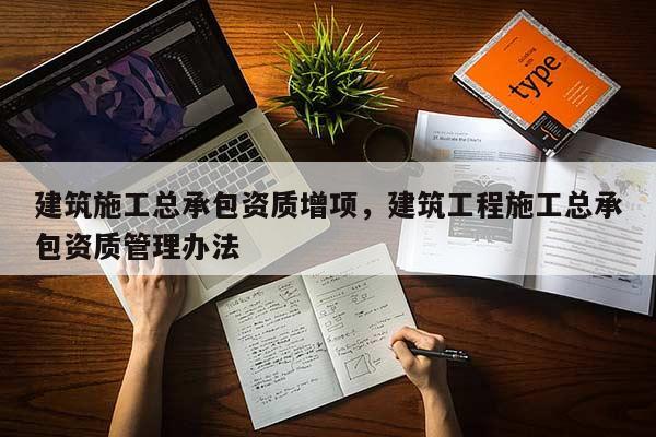 建筑施工總承包資質增項，建筑工程施工總承包資質管理辦法