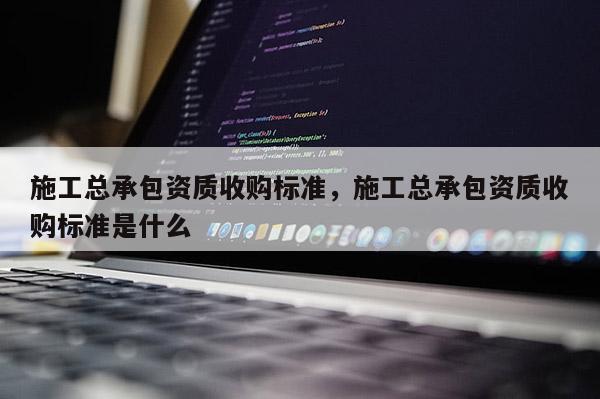 施工總承包資質(zhì)收購(gòu)標(biāo)準(zhǔn)，施工總承包資質(zhì)收購(gòu)標(biāo)準(zhǔn)是什么