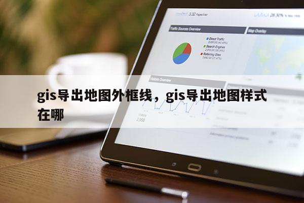 gis導出地圖外框線，gis導出地圖樣式在哪