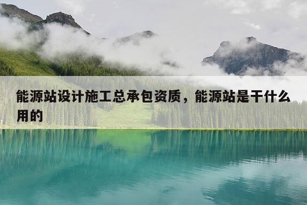 能源站設計施工總承包資質，能源站是干什么用的