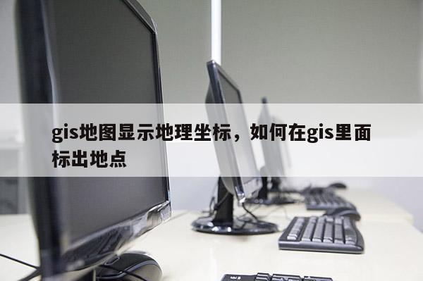 gis地圖顯示地理坐標(biāo)，如何在gis里面標(biāo)出地點