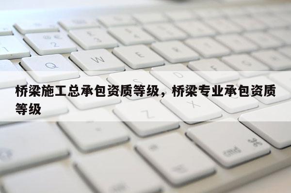 橋梁施工總承包資質等級，橋梁專業承包資質等級