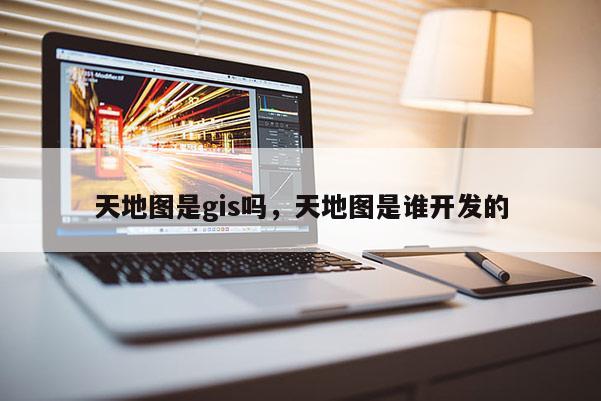 天地圖是gis嗎，天地圖是誰開發的
