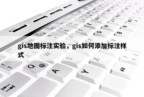 gis地圖標注實驗，gis如何添加標注樣式