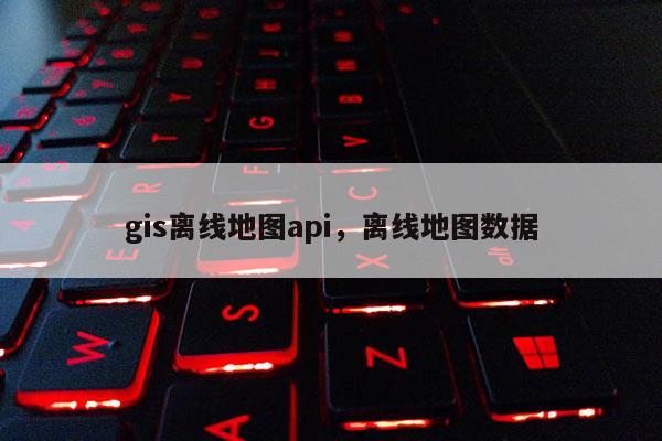gis離線地圖api，離線地圖數據
