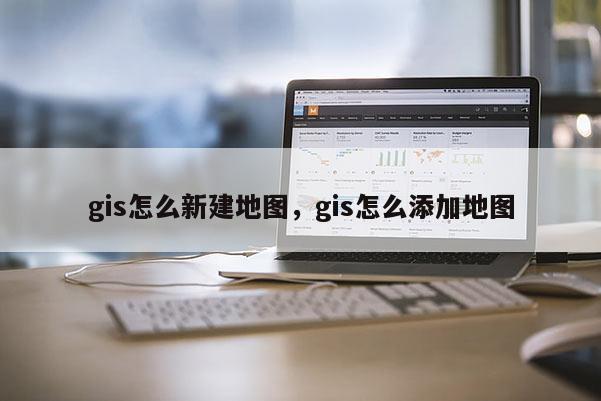 gis怎么新建地圖，gis怎么添加地圖