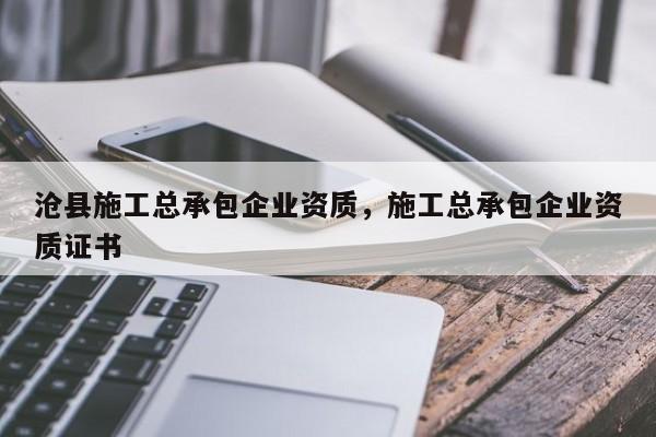 滄縣施工總承包企業(yè)資質(zhì)，施工總承包企業(yè)資質(zhì)證書