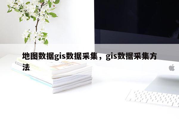 地圖數據gis數據采集，gis數據采集方法