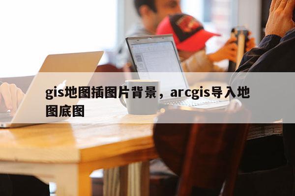gis地圖插圖片背景，arcgis導入地圖底圖