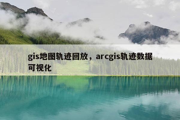 gis地圖軌跡回放，arcgis軌跡數據可視化