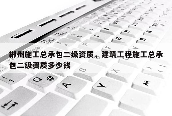 郴州施工總承包二級資質(zhì)，建筑工程施工總承包二級資質(zhì)多少錢