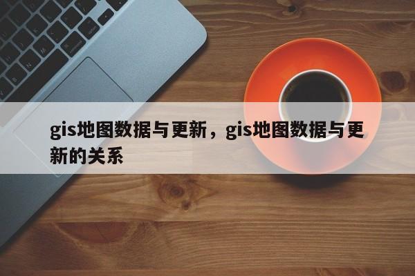 gis地圖數據與更新，gis地圖數據與更新的關系