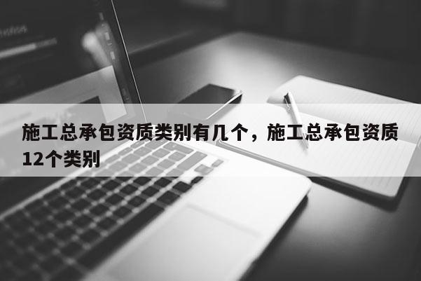 施工總承包資質(zhì)類別有幾個，施工總承包資質(zhì)12個類別