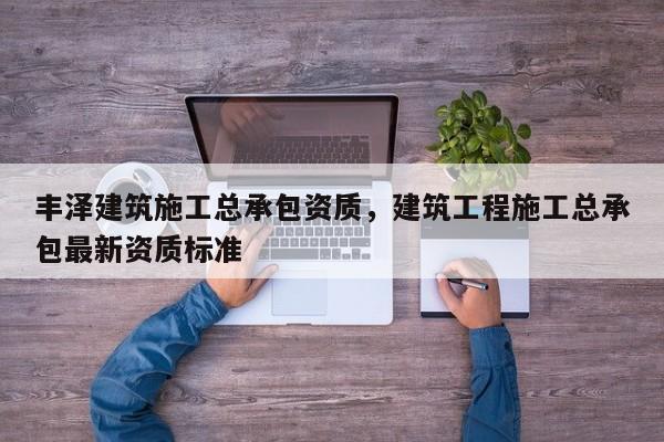 豐澤建筑施工總承包資質(zhì)，建筑工程施工總承包最新資質(zhì)標(biāo)準(zhǔn)