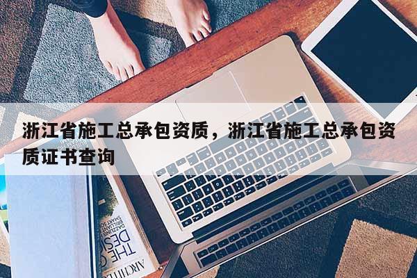 浙江省施工總承包資質(zhì)，浙江省施工總承包資質(zhì)證書查詢